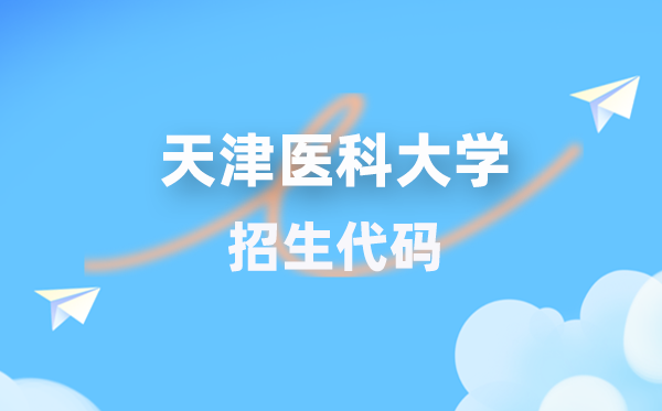 天津醫(yī)科大學(xué)招生代碼是多少？附專(zhuān)業(yè)代碼對(duì)照表(2026年參考)