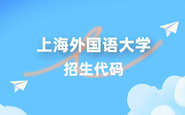 上海外國(guó)語(yǔ)大學(xué)招生代碼是多少？附專業(yè)代碼對(duì)照表(2026年參考)