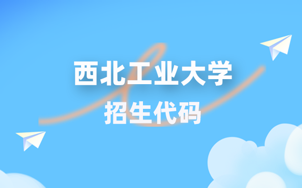 西北工業(yè)大學招生代碼是多少？附專業(yè)代碼對照表(2026年參考)