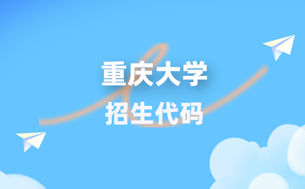重慶大學(xué)招生代碼是多少？附專業(yè)代碼對照表(2026年參考)