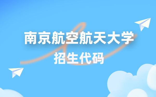 南京航空航天大學(xué)招生代碼是多少？附專業(yè)代碼對(duì)照表(2026年參考)