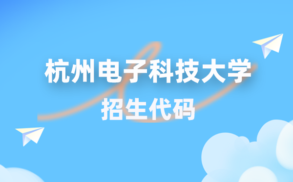 杭州電子科技大學招生代碼是多少？附專業(yè)代碼對照表(2026年參考)