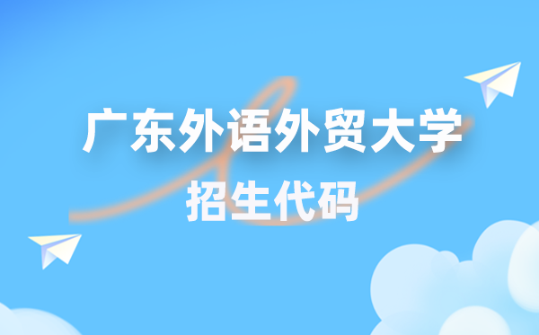 廣東外語外貿(mào)大學(xué)招生代碼是多少？附專業(yè)代碼對照表(2026年參考)