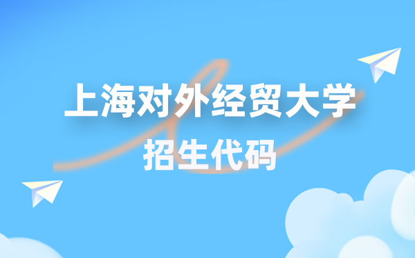 上海對外經貿大學招生代碼是多少？附專業(yè)代碼對照表(2026年參考)