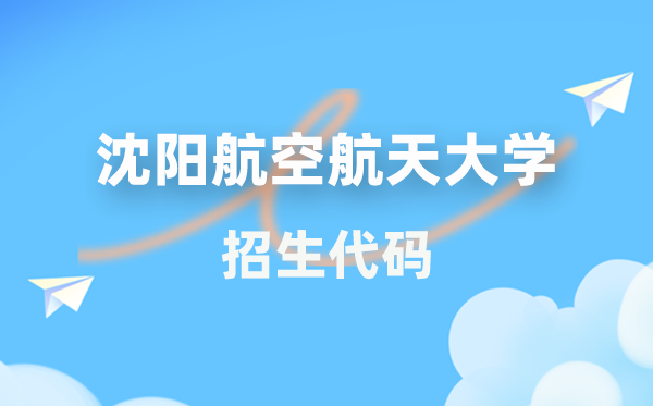 沈陽(yáng)航空航天大學(xué)招生代碼是多少？附專(zhuān)業(yè)代碼對(duì)照表(2026年參考)