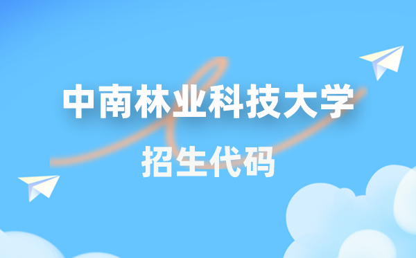 中南林業(yè)科技大學(xué)招生代碼是多少？附專業(yè)代碼對(duì)照表(2026年參考)
