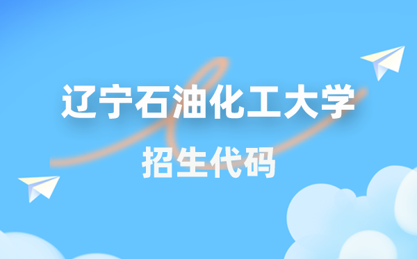 遼寧石油化工大學(xué)招生代碼是多少？附專(zhuān)業(yè)代碼對(duì)照表(2026年參考)