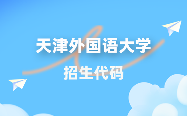 天津外國語大學(xué)招生代碼是多少？附專業(yè)代碼對照表(2026年參考)