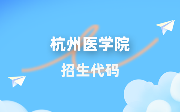 杭州醫(yī)學(xué)院招生代碼是多少？附專業(yè)代碼對(duì)照表(2026年參考)