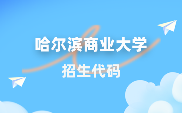 哈爾濱商業(yè)大學(xué)招生代碼是多少？附專業(yè)代碼對(duì)照表(2026年參考)