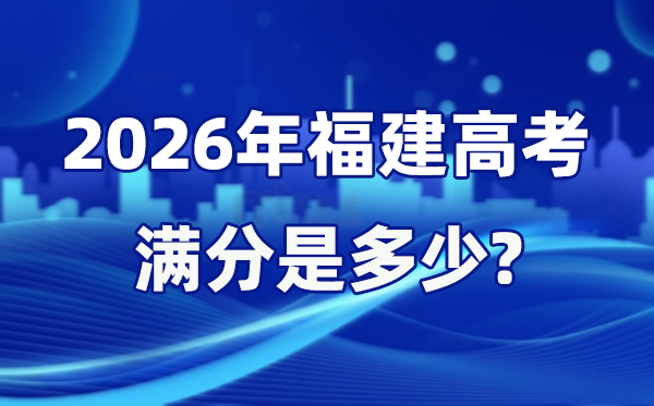 2026年福建高考滿分是多少,福建高考各科目分值設置