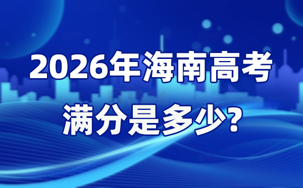 2026年海南高考滿分是多少,海南高考各科目分值設(shè)置