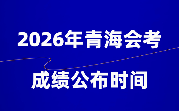 2026年青海會考成績什么時候出,一般多久公布？