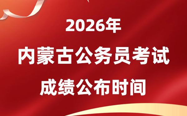 2026內(nèi)蒙古公務(wù)員考試成績什么時(shí)候公布,4月中旬可查