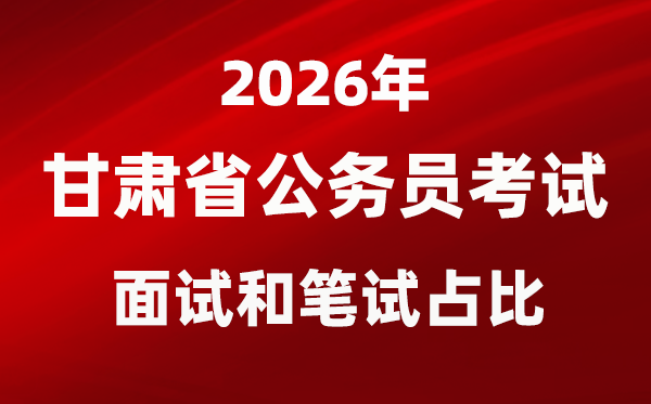 2026年甘肅公務(wù)員考試面試和筆試占比多少？