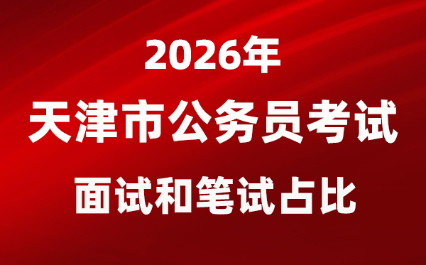 2026年天津公務(wù)員考試面試和筆試占比多少？