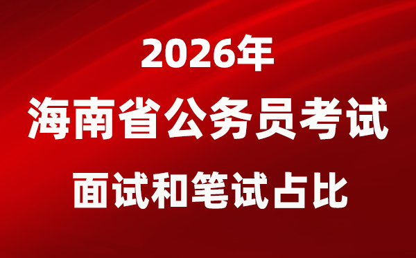 2026年海南公務(wù)員考試面試和筆試占比多少？