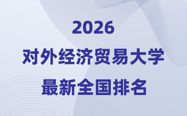 2026對外經(jīng)濟貿(mào)易大學全國排名第幾(對外經(jīng)貿(mào)大學最新排行榜)