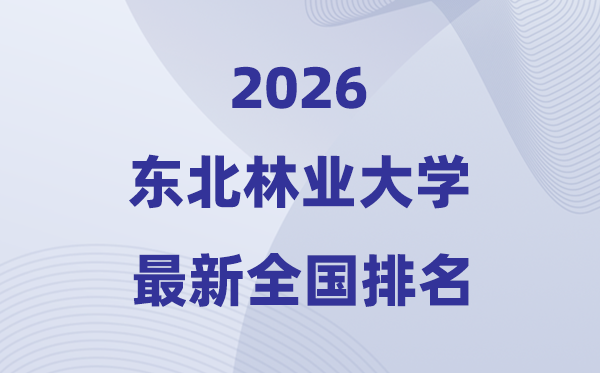 2026東北林業(yè)大學(xué)排名全國第幾位(最新排行榜)