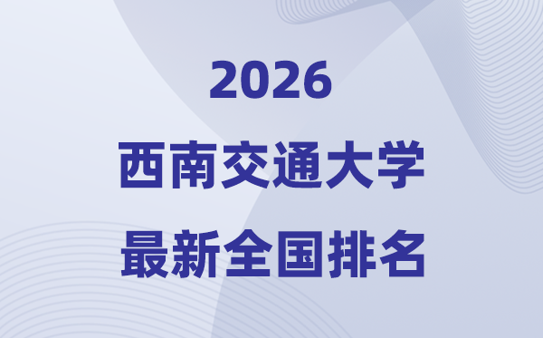 2026西南交通大學(xué)全國排名第幾(西南交大最新排行榜)