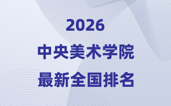 2026中央美術(shù)學(xué)院排名全國第幾位(最新排行榜)