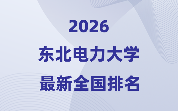 2026東北電力大學(xué)排名全國第幾位(最新排行榜)