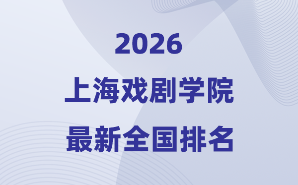2026上海戲劇學(xué)院排名全國(guó)第幾位(最新排行榜)
