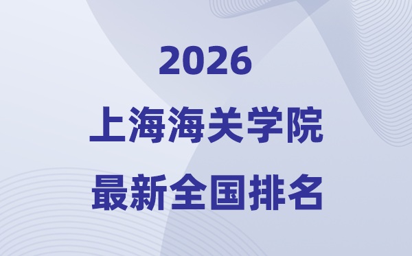 2026上海海關(guān)學(xué)院排名全國第幾位(最新排行榜)