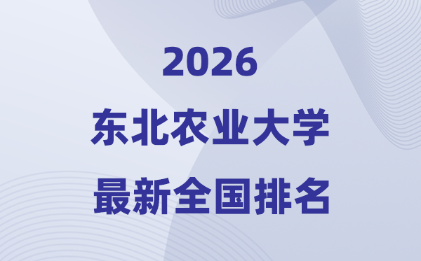 2026東北農(nóng)業(yè)大學(xué)排名全國第幾位(最新排行榜)