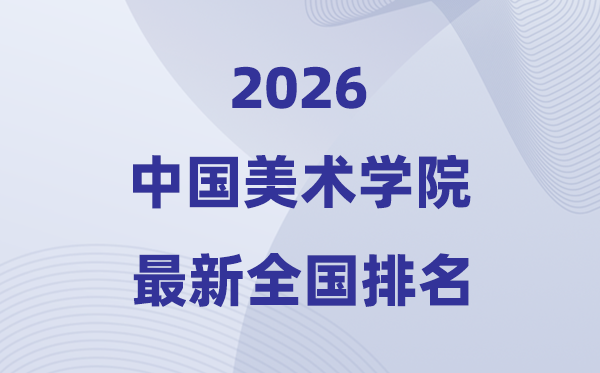 2026中國美術(shù)學(xué)院排名全國第幾位(最新排行榜)