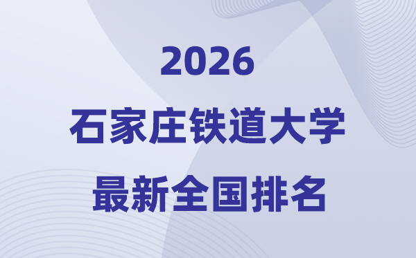 2026石家莊鐵道大學排名全國第幾位(最新排行榜)