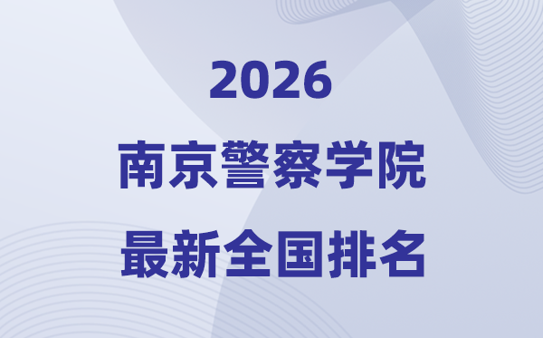 2026南京警察學(xué)院排名全國第幾位(最新排行榜)