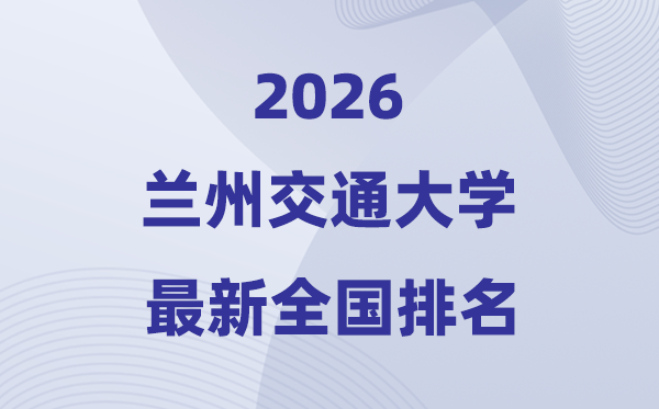 2026蘭州交通大學(xué)排名全國第幾位(最新排行榜)