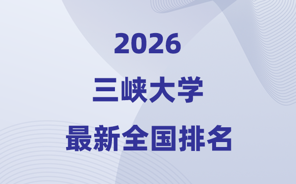 2026三峽大學(xué)排名全國(guó)第幾位(最新排行榜)