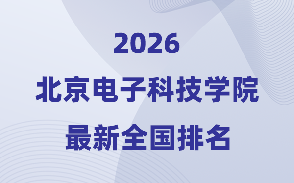 北京電子科技學院排名全國第幾位(2026最新排行榜)