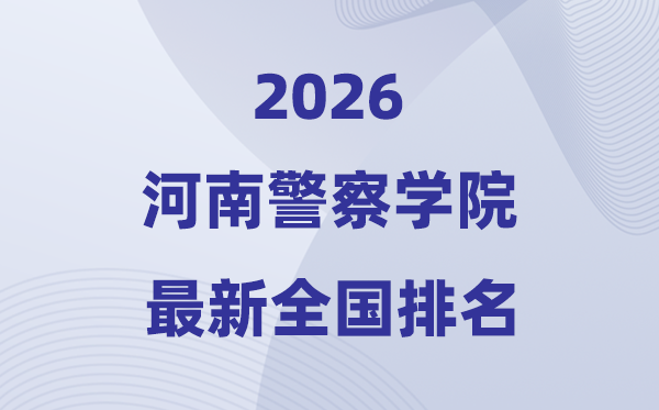 河南警察學(xué)院排名全國第幾位(2026最新排行榜)