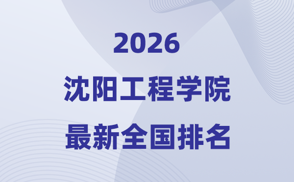 沈陽工程學院排名全國第幾位(2026最新排行榜)