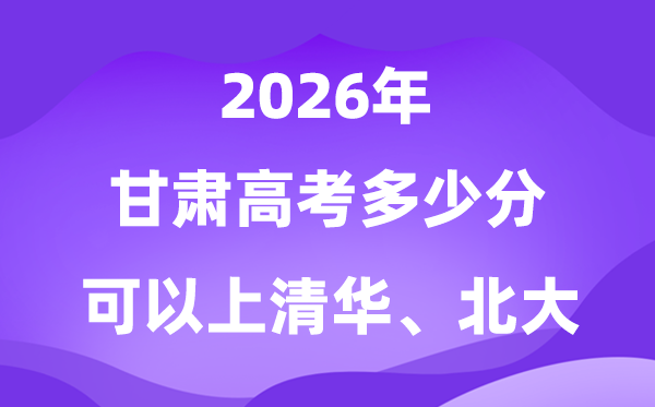 2026甘肅高考多少分能上清華北大？附最低分數(shù)線