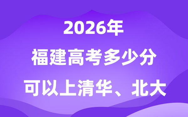 2026福建高考多少分可以上清華北大？附最低投檔線