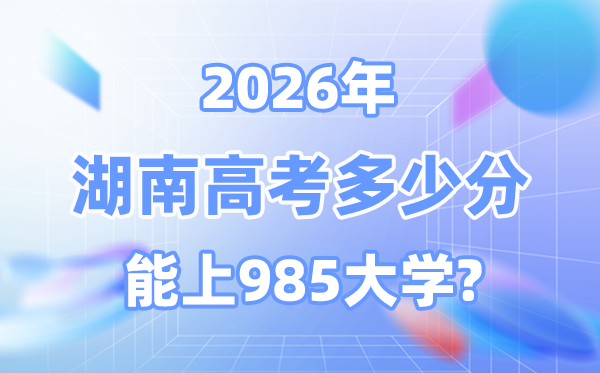 湖南2026高考多少分能上985？附各校最低錄取分?jǐn)?shù)線