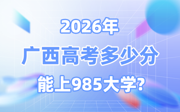 2026廣西高考多少分能上985？附各校最低錄取分?jǐn)?shù)線