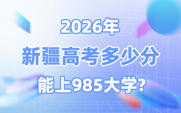 2026新疆高考多少分能上985？附各校最低錄取分?jǐn)?shù)線