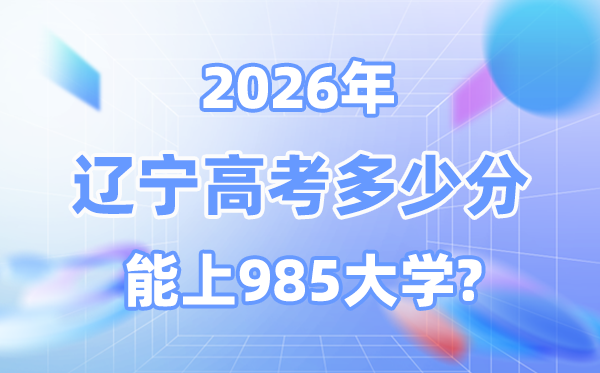 2026遼寧高考多少分能上985？附各校最低錄取分?jǐn)?shù)線