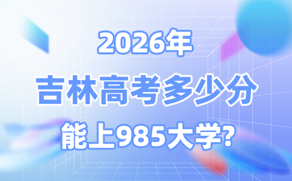 2026年吉林高考多少分能上985？附各校最低錄取分數(shù)線