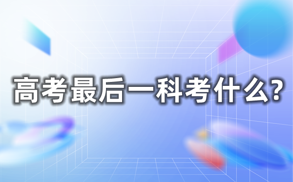 高考最后一科考什么,幾點考完