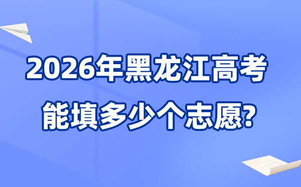 2026年黑龍江可以填多少個(gè)高考志愿,院校專業(yè)組志愿數(shù)量最多40個(gè)