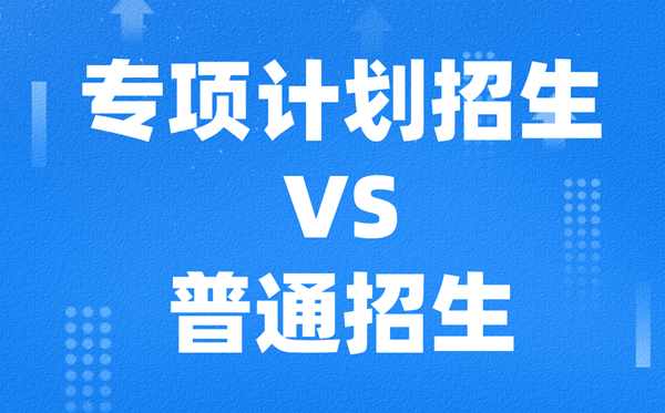 專項(xiàng)計(jì)劃招生是什么意思,和普通招生的區(qū)別