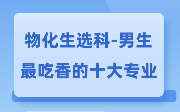 物化生男生最吃香的十大專業(yè),選什么專業(yè)就業(yè)前景好