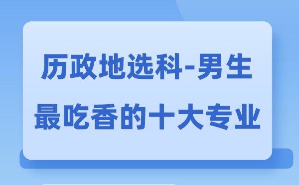 歷政地男生最吃香的十大專業(yè),選什么專業(yè)就業(yè)前景好