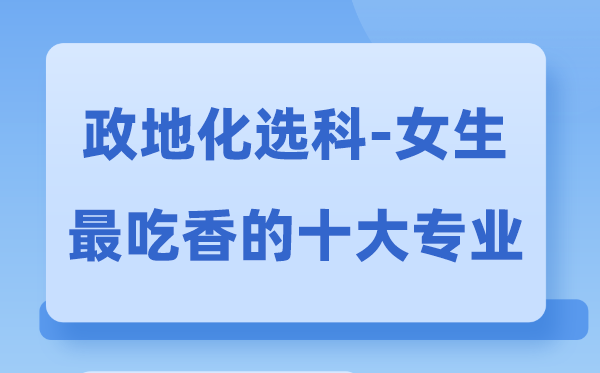 政地化女生最吃香的十大專業(yè),政化地選什么專業(yè)前景好